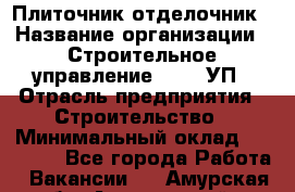 Плиточник-отделочник › Название организации ­ Строительное управление №316, УП › Отрасль предприятия ­ Строительство › Минимальный оклад ­ 40 000 - Все города Работа » Вакансии   . Амурская обл.,Архаринский р-н